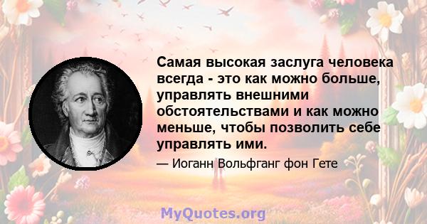 Самая высокая заслуга человека всегда - это как можно больше, управлять внешними обстоятельствами и как можно меньше, чтобы позволить себе управлять ими.