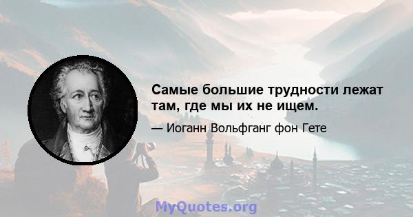 Самые большие трудности лежат там, где мы их не ищем.