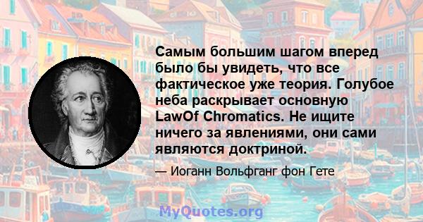 Самым большим шагом вперед было бы увидеть, что все фактическое уже теория. Голубое неба раскрывает основную LawOf Chromatics. Не ищите ничего за явлениями, они сами являются доктриной.