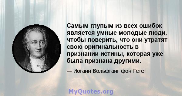 Самым глупым из всех ошибок является умные молодые люди, чтобы поверить, что они утратят свою оригинальность в признании истины, которая уже была признана другими.