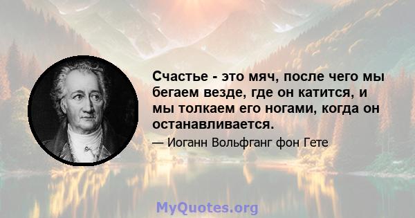 Счастье - это мяч, после чего мы бегаем везде, где он катится, и мы толкаем его ногами, когда он останавливается.