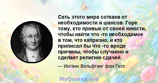 Сеть этого мира соткана от необходимости и шансов. Горе тому, кто привык от своей юности, чтобы найти что -то необходимое в том, что капризно, и кто приписал бы что -то вроде причины, чтобы случайно и сделает религию