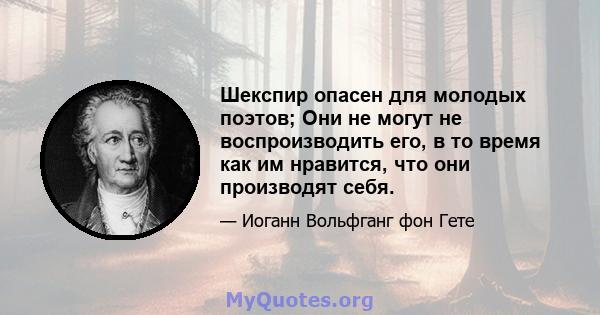 Шекспир опасен для молодых поэтов; Они не могут не воспроизводить его, в то время как им нравится, что они производят себя.