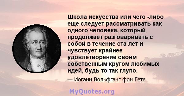 Школа искусства или чего -либо еще следует рассматривать как одного человека, который продолжает разговаривать с собой в течение ста лет и чувствует крайнее удовлетворение своим собственным кругом любимых идей, будь то