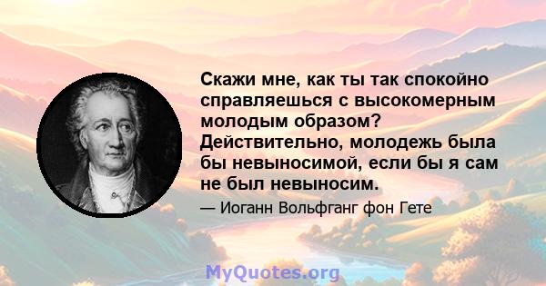 Скажи мне, как ты так спокойно справляешься с высокомерным молодым образом? Действительно, молодежь была бы невыносимой, если бы я сам не был невыносим.