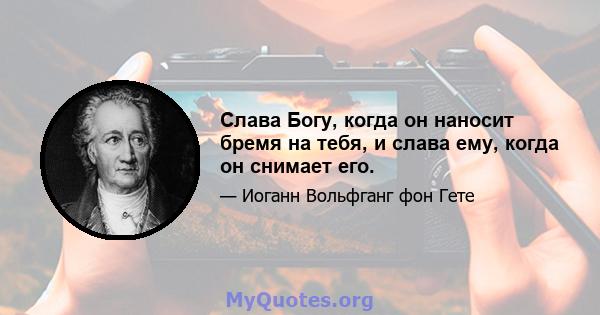 Слава Богу, когда он наносит бремя на тебя, и слава ему, когда он снимает его.