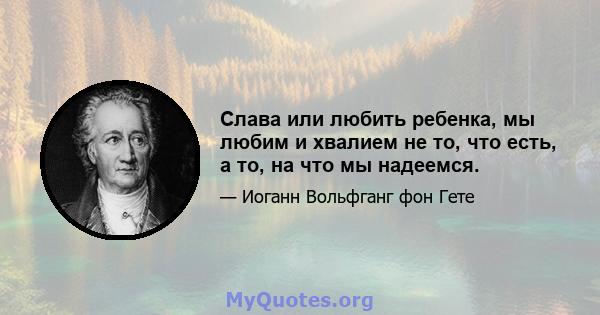 Слава или любить ребенка, мы любим и хвалием не то, что есть, а то, на что мы надеемся.