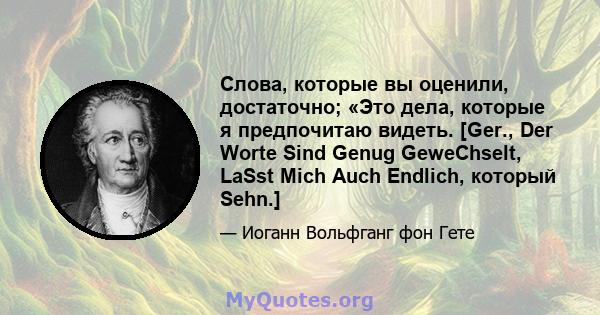 Слова, которые вы оценили, достаточно; «Это дела, которые я предпочитаю видеть. [Ger., Der Worte Sind Genug GeweChselt, LaSst Mich Auch Endlich, который Sehn.]