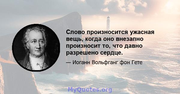 Слово произносится ужасная вещь, когда оно внезапно произносит то, что давно разрешено сердце.