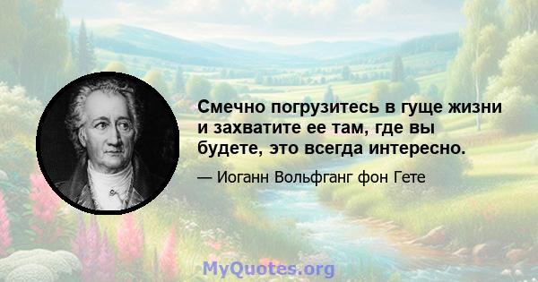 Смечно погрузитесь в гуще жизни и захватите ее там, где вы будете, это всегда интересно.