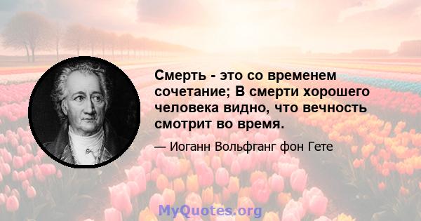 Смерть - это со временем сочетание; В смерти хорошего человека видно, что вечность смотрит во время.