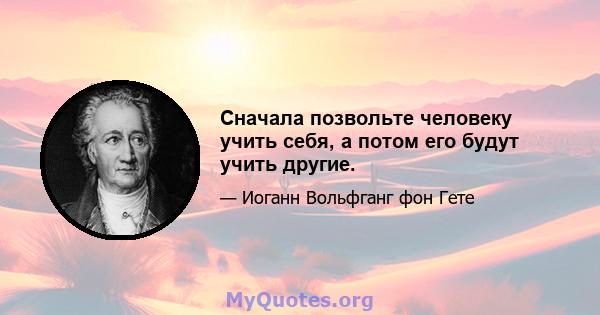 Сначала позвольте человеку учить себя, а потом его будут учить другие.