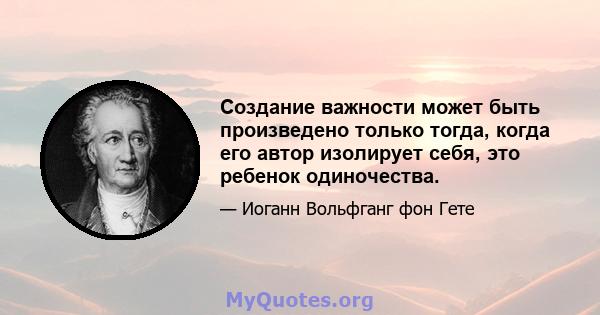 Создание важности может быть произведено только тогда, когда его автор изолирует себя, это ребенок одиночества.