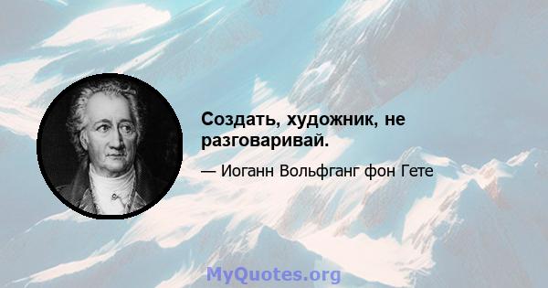 Создать, художник, не разговаривай.