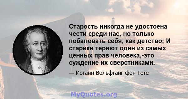 Старость никогда не удостоена чести среди нас, но только побаловать себя, как детство; И старики теряют один из самых ценных прав человека,-это суждение их сверстниками.