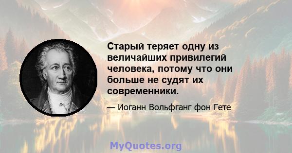 Старый теряет одну из величайших привилегий человека, потому что они больше не судят их современники.