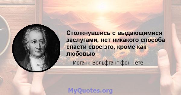 Столкнувшись с выдающимися заслугами, нет никакого способа спасти свое эго, кроме как любовью