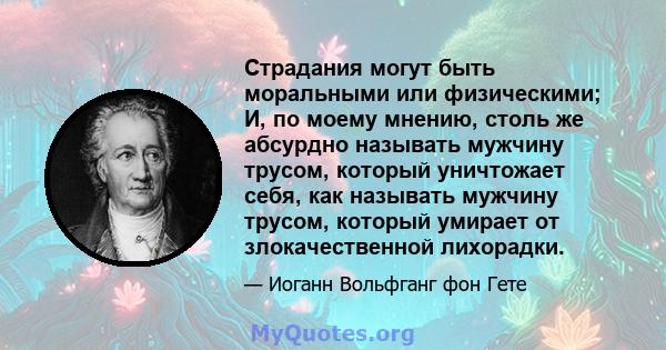 Страдания могут быть моральными или физическими; И, по моему мнению, столь же абсурдно называть мужчину трусом, который уничтожает себя, как называть мужчину трусом, который умирает от злокачественной лихорадки.