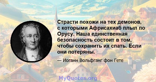 Страсти похожи на тех демонов, с которыми Африсахиаб плыл по Орусу. Наша единственная безопасность состоит в том, чтобы сохранить их спать. Если они потеряны.