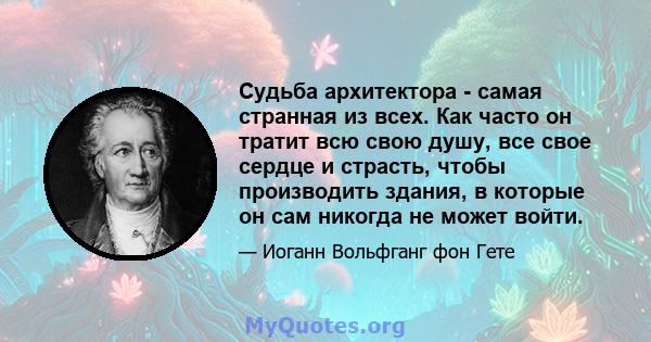 Судьба архитектора - самая странная из всех. Как часто он тратит всю свою душу, все свое сердце и страсть, чтобы производить здания, в которые он сам никогда не может войти.