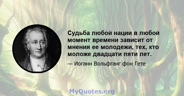 Судьба любой нации в любой момент времени зависит от мнения ее молодежи, тех, кто моложе двадцати пяти лет.