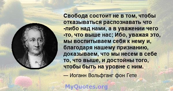 Свобода состоит не в том, чтобы отказываться распознавать что -либо над нами, а в уважении чего -то, что выше нас; Ибо, уважая это, мы воспитываем себя к нему и, благодаря нашему признанию, доказываем, что мы несем в