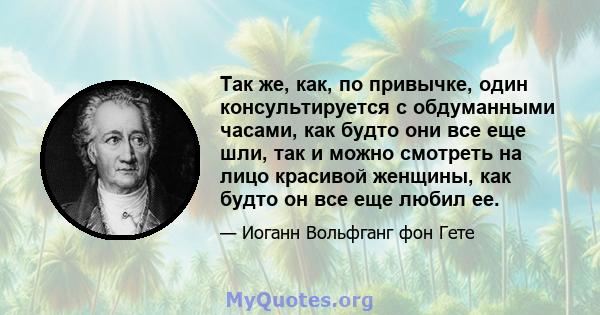 Так же, как, по привычке, один консультируется с обдуманными часами, как будто они все еще шли, так и можно смотреть на лицо красивой женщины, как будто он все еще любил ее.