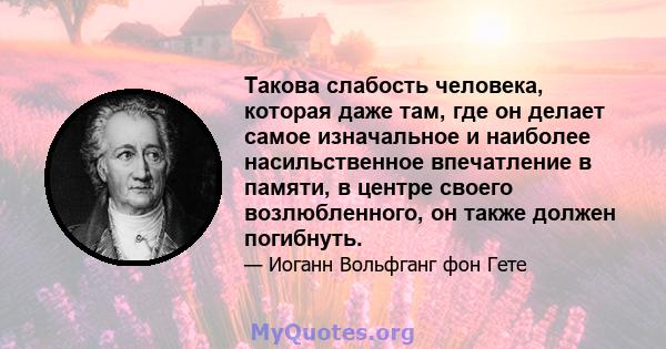 Такова слабость человека, которая даже там, где он делает самое изначальное и наиболее насильственное впечатление в памяти, в центре своего возлюбленного, он также должен погибнуть.