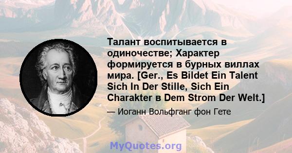 Талант воспитывается в одиночестве; Характер формируется в бурных виллах мира. [Ger., Es Bildet Ein Talent Sich In Der Stille, Sich Ein Charakter в Dem Strom Der Welt.]