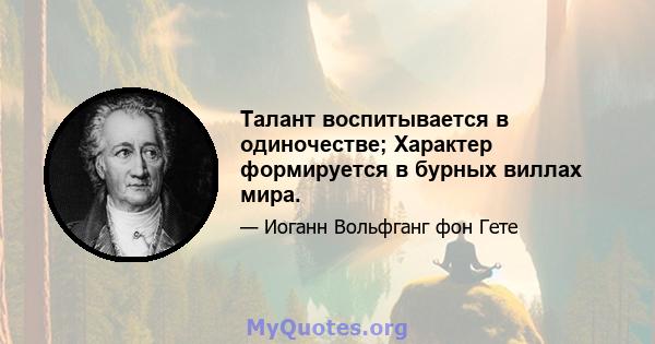 Талант воспитывается в одиночестве; Характер формируется в бурных виллах мира.