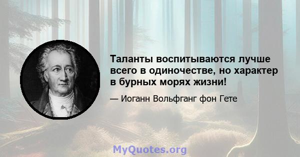 Таланты воспитываются лучше всего в одиночестве, но характер в бурных морях жизни!