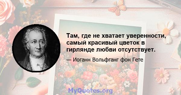 Там, где не хватает уверенности, самый красивый цветок в гирлянде любви отсутствует.