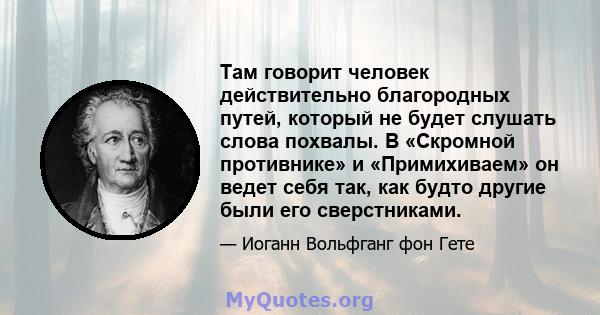 Там говорит человек действительно благородных путей, который не будет слушать слова похвалы. В «Скромной противнике» и «Примихиваем» он ведет себя так, как будто другие были его сверстниками.