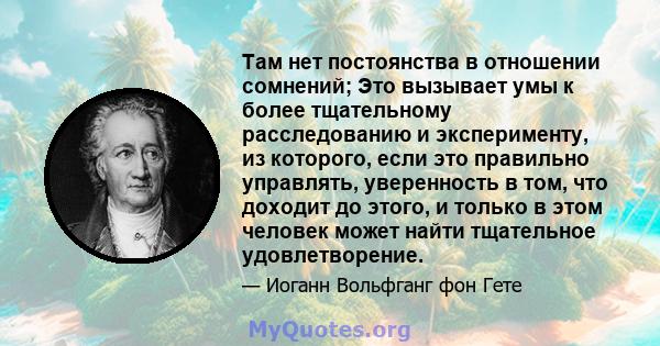 Там нет постоянства в отношении сомнений; Это вызывает умы к более тщательному расследованию и эксперименту, из которого, если это правильно управлять, уверенность в том, что доходит до этого, и только в этом человек