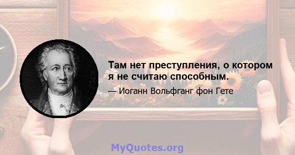 Там нет преступления, о котором я не считаю способным.