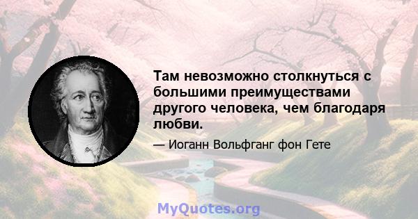 Там невозможно столкнуться с большими преимуществами другого человека, чем благодаря любви.