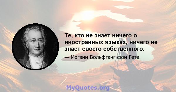 Те, кто не знает ничего о иностранных языках, ничего не знает своего собственного.