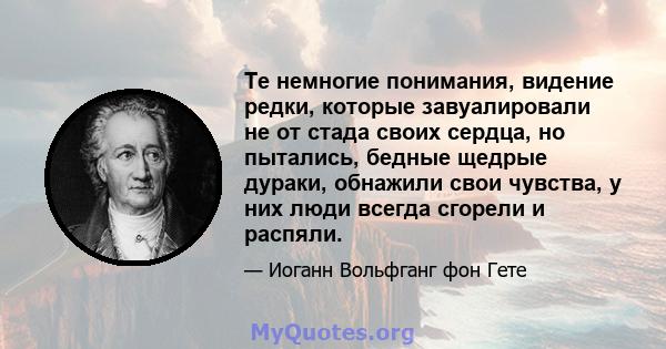 Те немногие понимания, видение редки, которые завуалировали не от стада своих сердца, но пытались, бедные щедрые дураки, обнажили свои чувства, у них люди всегда сгорели и распяли.