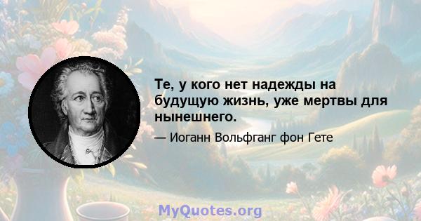 Те, у кого нет надежды на будущую жизнь, уже мертвы для нынешнего.