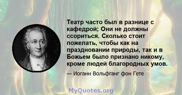 Театр часто был в разнице с кафедрой; Они не должны ссориться. Сколько стоит пожелать, чтобы как на праздновании природы, так и в Божьем было признано никому, кроме людей благородных умов.