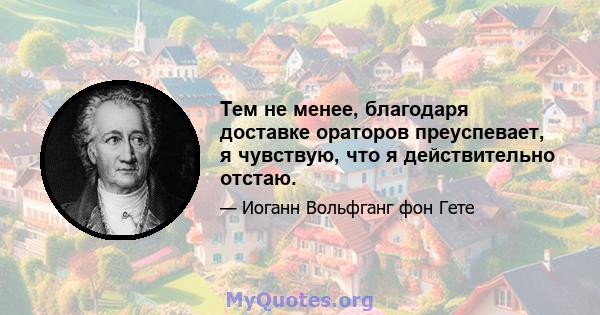 Тем не менее, благодаря доставке ораторов преуспевает, я чувствую, что я действительно отстаю.