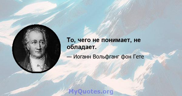 То, чего не понимает, не обладает.