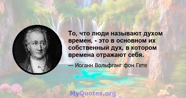 То, что люди называют духом времен, - это в основном их собственный дух, в котором времена отражают себя.