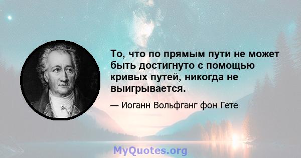 То, что по прямым пути не может быть достигнуто с помощью кривых путей, никогда не выигрывается.