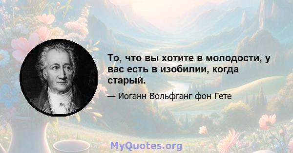 То, что вы хотите в молодости, у вас есть в изобилии, когда старый.