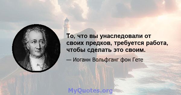 То, что вы унаследовали от своих предков, требуется работа, чтобы сделать это своим.