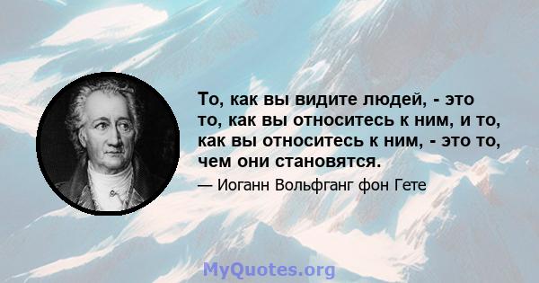 То, как вы видите людей, - это то, как вы относитесь к ним, и то, как вы относитесь к ним, - это то, чем они становятся.