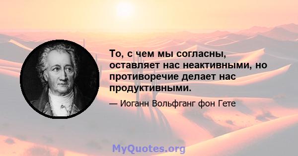 То, с чем мы согласны, оставляет нас неактивными, но противоречие делает нас продуктивными.