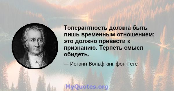 Толерантность должна быть лишь временным отношением; это должно привести к признанию. Терпеть смысл обидеть.