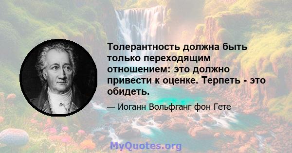 Толерантность должна быть только переходящим отношением: это должно привести к оценке. Терпеть - это обидеть.